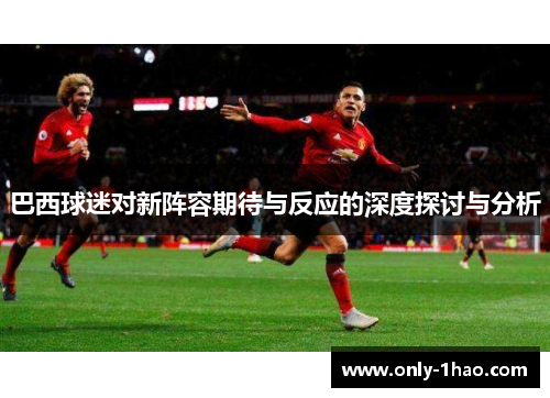 巴西球迷对新阵容期待与反应的深度探讨与分析
