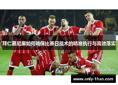 拜仁慕尼黑如何确保比赛日战术的精准执行与高效落实