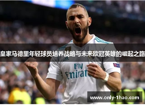 皇家马德里年轻球员培养战略与未来欧冠英雄的崛起之路