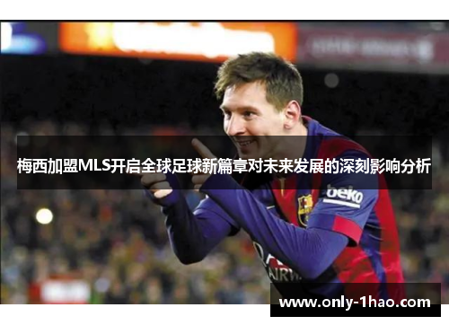 梅西加盟MLS开启全球足球新篇章对未来发展的深刻影响分析