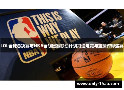 LOL全球总决赛与NBA全明星赛联动计划打造电竞与篮球跨界盛宴