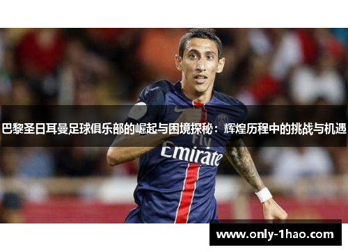 巴黎圣日耳曼足球俱乐部的崛起与困境探秘：辉煌历程中的挑战与机遇