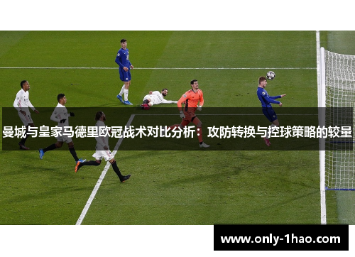 曼城与皇家马德里欧冠战术对比分析：攻防转换与控球策略的较量