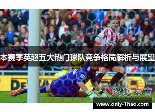 本赛季英超五大热门球队竞争格局解析与展望