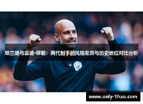 哈兰德与盖德·穆勒：两代射手的风格差异与历史地位对比分析