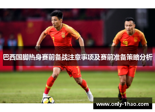 巴西国脚热身赛前备战注意事项及赛前准备策略分析