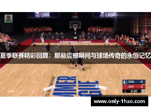 夏季联赛精彩回顾：那些震撼瞬间与球场传奇的永恒记忆