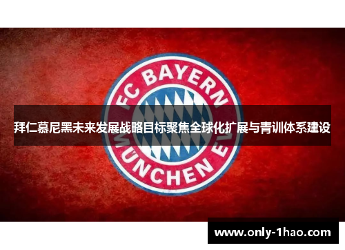 拜仁慕尼黑未来发展战略目标聚焦全球化扩展与青训体系建设