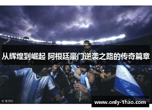 从辉煌到崛起 阿根廷豪门逆袭之路的传奇篇章