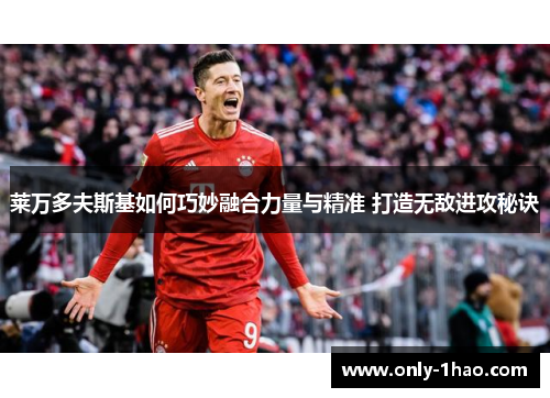 莱万多夫斯基如何巧妙融合力量与精准 打造无敌进攻秘诀