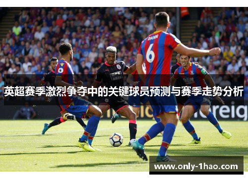 英超赛季激烈争夺中的关键球员预测与赛季走势分析