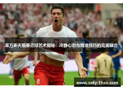 莱万多夫斯基点球艺术揭秘：冷静心态与精准技巧的完美融合