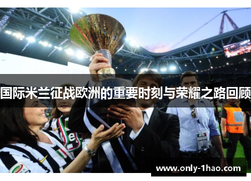 国际米兰征战欧洲的重要时刻与荣耀之路回顾