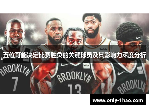 五位可能决定比赛胜负的关键球员及其影响力深度分析