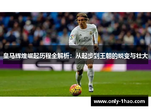 皇马辉煌崛起历程全解析：从起步到王朝的蜕变与壮大