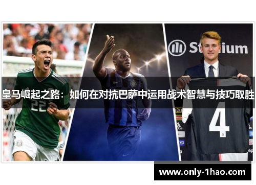 皇马崛起之路：如何在对抗巴萨中运用战术智慧与技巧取胜