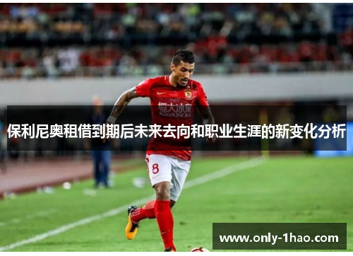 保利尼奥租借到期后未来去向和职业生涯的新变化分析