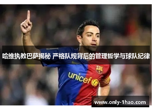 哈维执教巴萨揭秘 严格队规背后的管理哲学与球队纪律