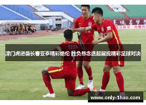 津门虎逆袭长春亚泰精彩绝伦 胜负悬念迭起展现精彩足球对决