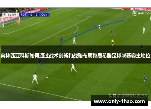 奥林匹亚科斯如何通过战术创新和战略布局稳居希腊足球联赛霸主地位