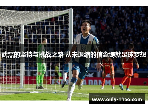 武磊的坚持与挑战之路 从未退缩的信念铸就足球梦想