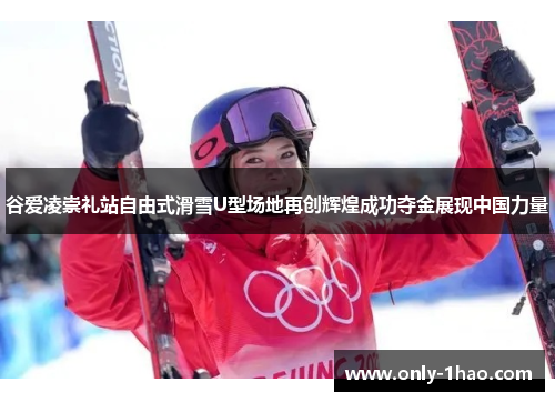 谷爱凌崇礼站自由式滑雪U型场地再创辉煌成功夺金展现中国力量