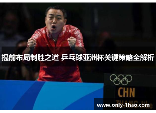 提前布局制胜之道 乒乓球亚洲杯关键策略全解析