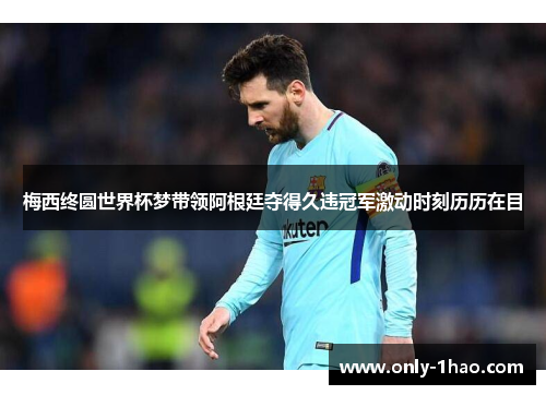 梅西终圆世界杯梦带领阿根廷夺得久违冠军激动时刻历历在目