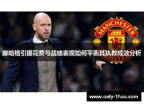 滕哈格引援花费与战绩表现如何平衡其执教成效分析