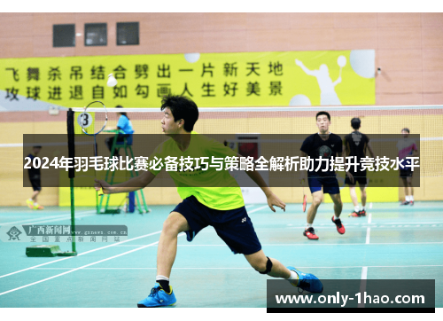 2024年羽毛球比赛必备技巧与策略全解析助力提升竞技水平