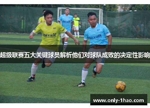 超级联赛五大关键球员解析他们对球队成败的决定性影响