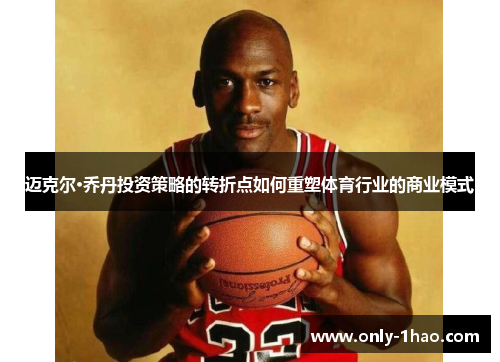 迈克尔·乔丹投资策略的转折点如何重塑体育行业的商业模式