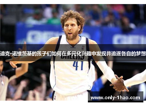 迪克·诺维茨基的孩子们如何在多元化兴趣中发现并追逐各自的梦想