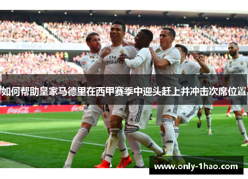 如何帮助皇家马德里在西甲赛季中迎头赶上并冲击次席位置