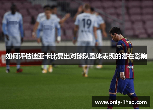 如何评估迪亚卡比复出对球队整体表现的潜在影响