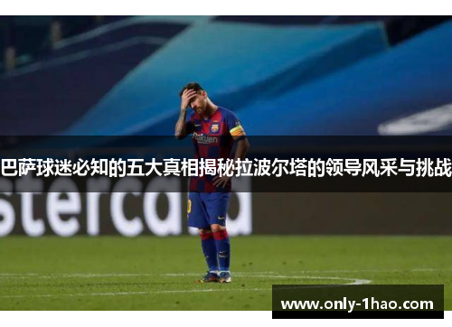 巴萨球迷必知的五大真相揭秘拉波尔塔的领导风采与挑战