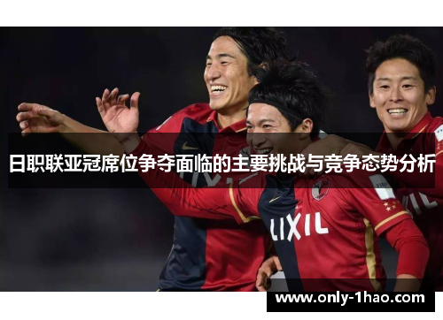 日职联亚冠席位争夺面临的主要挑战与竞争态势分析