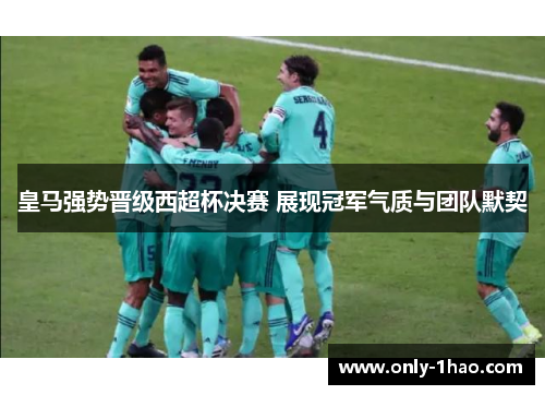皇马强势晋级西超杯决赛 展现冠军气质与团队默契
