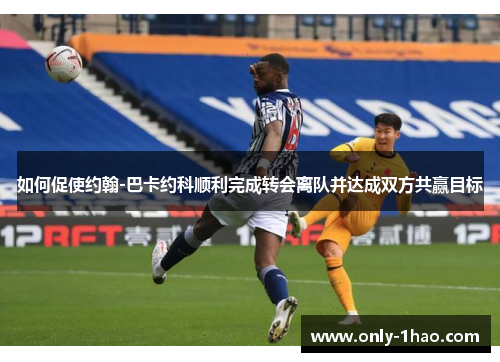 如何促使约翰-巴卡约科顺利完成转会离队并达成双方共赢目标