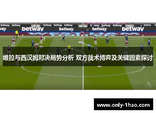 维拉与西汉姆对决局势分析 双方战术博弈及关键因素探讨