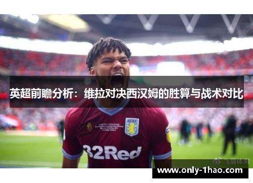 英超前瞻分析：维拉对决西汉姆的胜算与战术对比