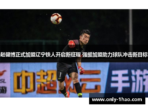 赵健博正式加盟辽宁铁人开启新征程 强援加盟助力球队冲击新目标