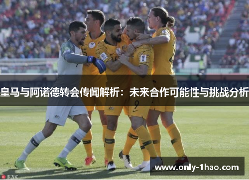 皇马与阿诺德转会传闻解析：未来合作可能性与挑战分析
