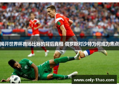 揭开世界杯首场比赛的背后真相 俄罗斯对沙特为何成为焦点