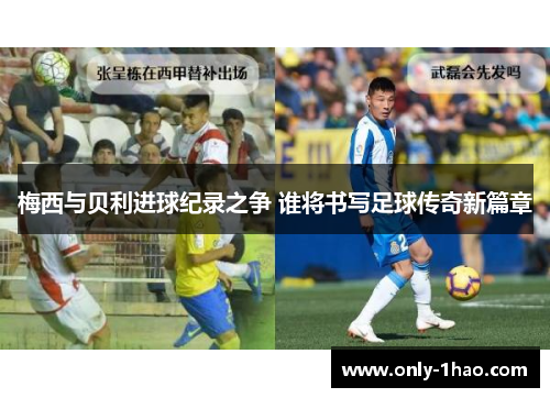 梅西与贝利进球纪录之争 谁将书写足球传奇新篇章