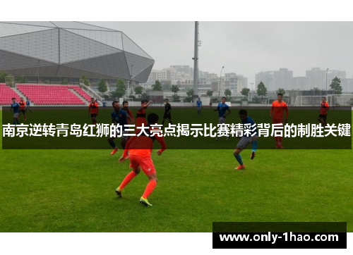 南京逆转青岛红狮的三大亮点揭示比赛精彩背后的制胜关键