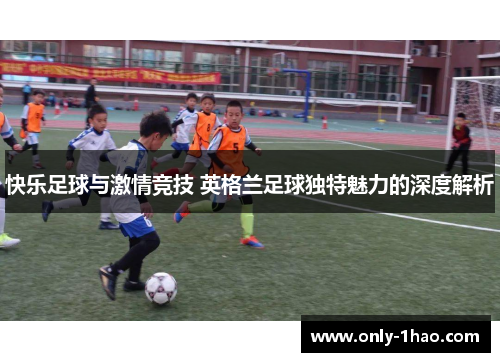 快乐足球与激情竞技 英格兰足球独特魅力的深度解析