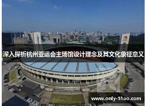 深入探析杭州亚运会主场馆设计理念及其文化象征意义