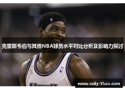 克里斯韦伯与其他NBA球员水平对比分析及影响力探讨