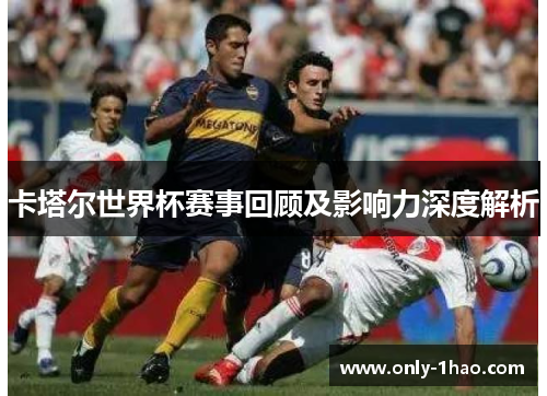 卡塔尔世界杯赛事回顾及影响力深度解析